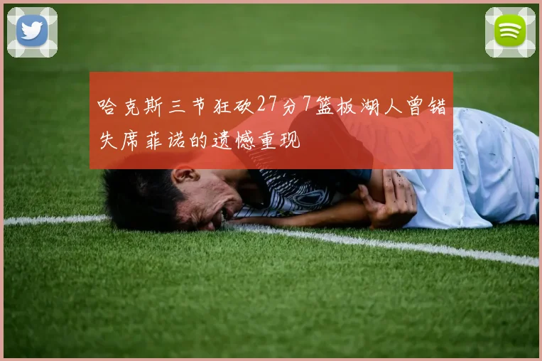 哈克斯三节狂砍27分7篮板湖人曾错失席菲诺的遗憾重现
