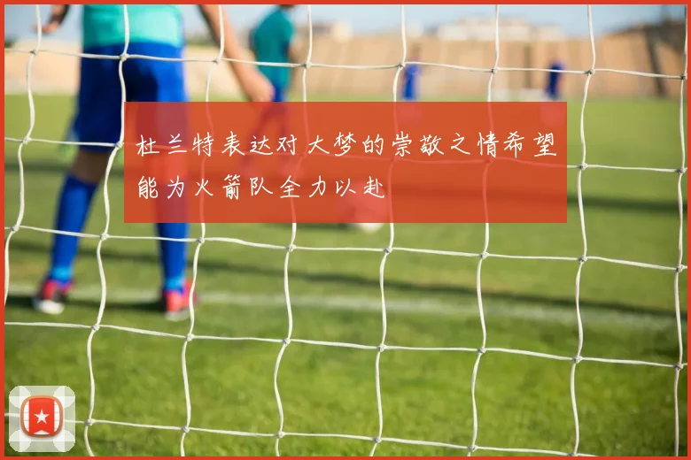 杜兰特表达对大梦的崇敬之情希望能为火箭队全力以赴