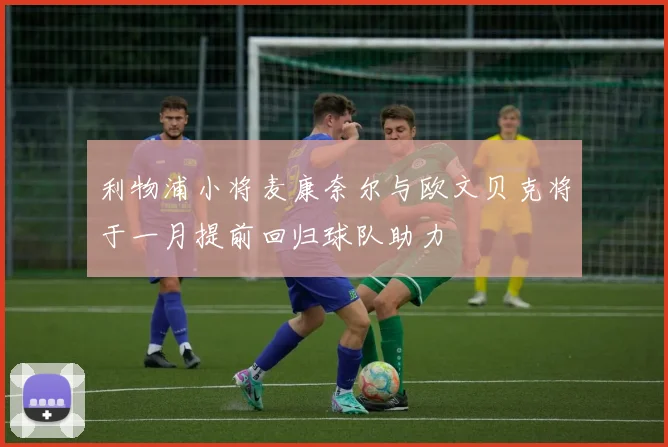 利物浦小将麦康奈尔与欧文贝克将于一月提前回归球队助力