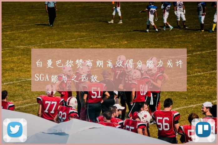 白曼巴称赞布朗高效得分能力或许SGA能与之匹敌