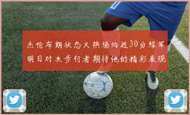 杰伦布朗状态火热场均近30分绿军明日对决步行者期待他的精彩表现