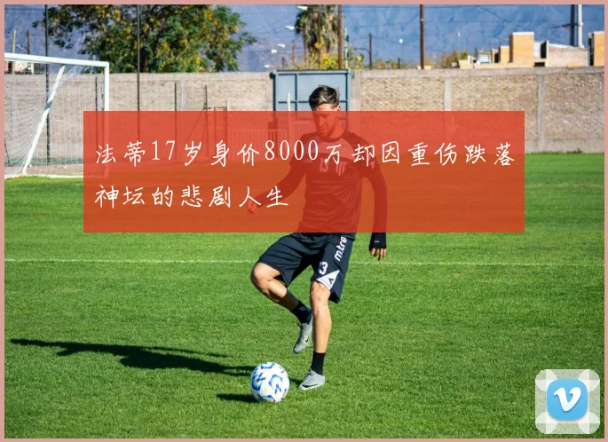 法蒂17岁身价8000万却因重伤跌落神坛的悲剧人生