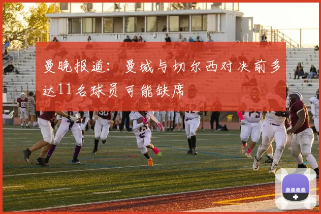 曼晚报道：曼城与切尔西对决前多达11名球员可能缺席