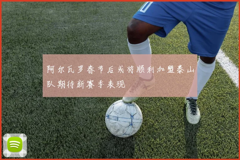 阿尔瓦罗春节后或将顺利加盟泰山队期待新赛季表现