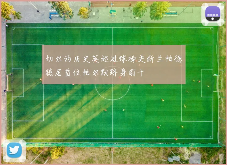 切尔西历史英超进球榜更新兰帕德稳居首位帕尔默跻身前十