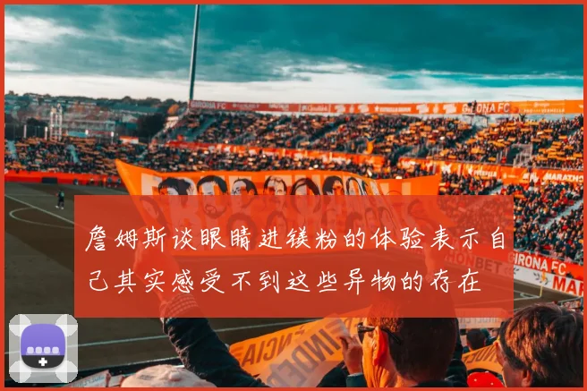 詹姆斯谈眼睛进镁粉的体验表示自己其实感受不到这些异物的存在