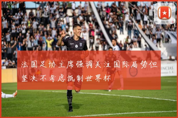 法国足协主席强调关注国际局势但坚决不考虑抵制世界杯