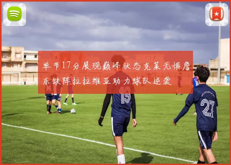 单节17分展现巅峰状态克莱无惧詹东缺阵拉拉维亚助力球队逆袭