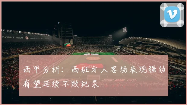 西甲分析：西班牙人客场表现强劲有望延续不败纪录