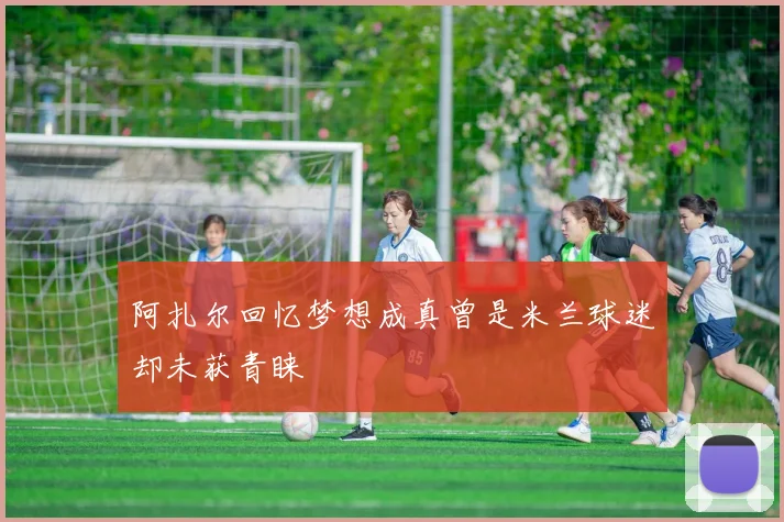 阿扎尔回忆梦想成真曾是米兰球迷却未获青睐