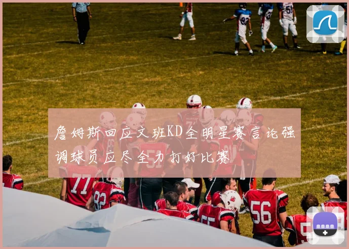 詹姆斯回应文班KD全明星赛言论强调球员应尽全力打好比赛