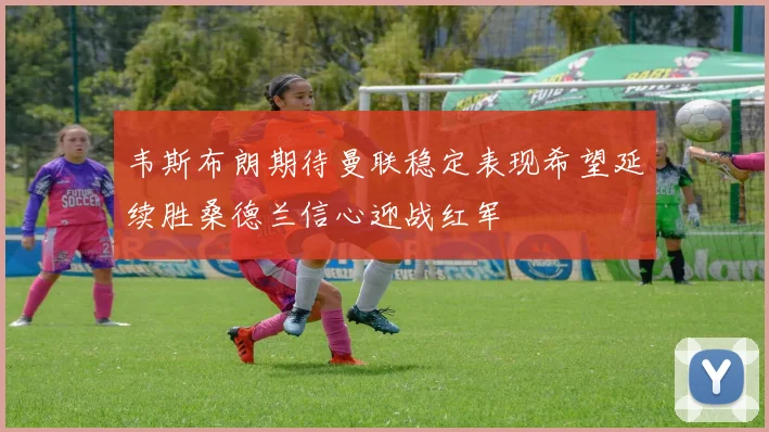 韦斯布朗期待曼联稳定表现希望延续胜桑德兰信心迎战红军