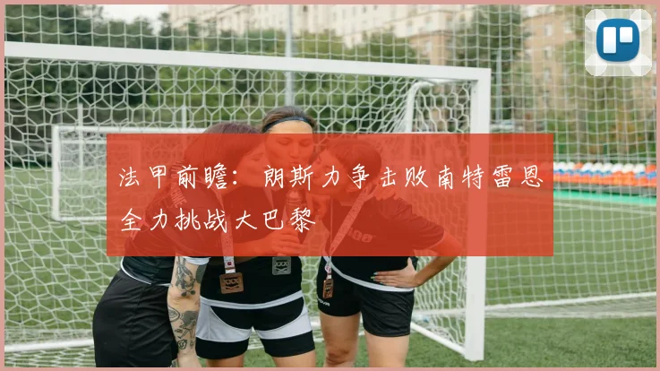 法甲前瞻：朗斯力争击败南特雷恩全力挑战大巴黎