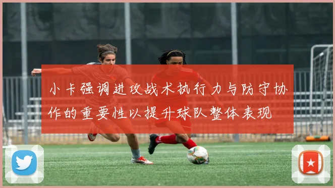小卡强调进攻战术执行力与防守协作的重要性以提升球队整体表现