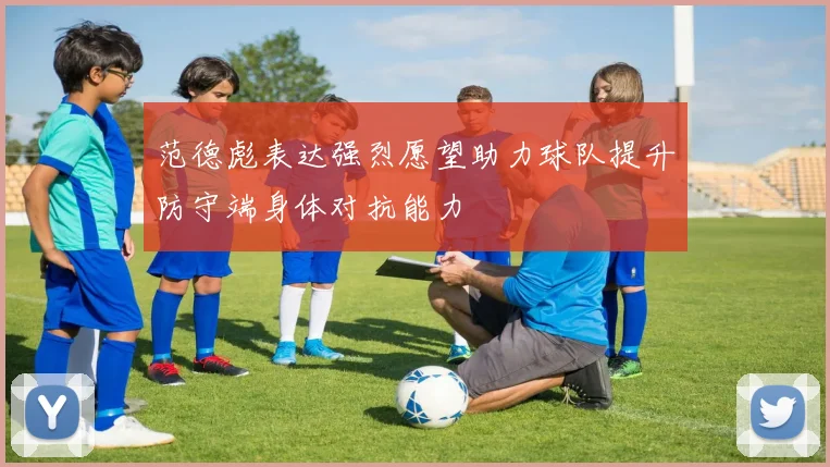 范德彪表达强烈愿望助力球队提升防守端身体对抗能力
