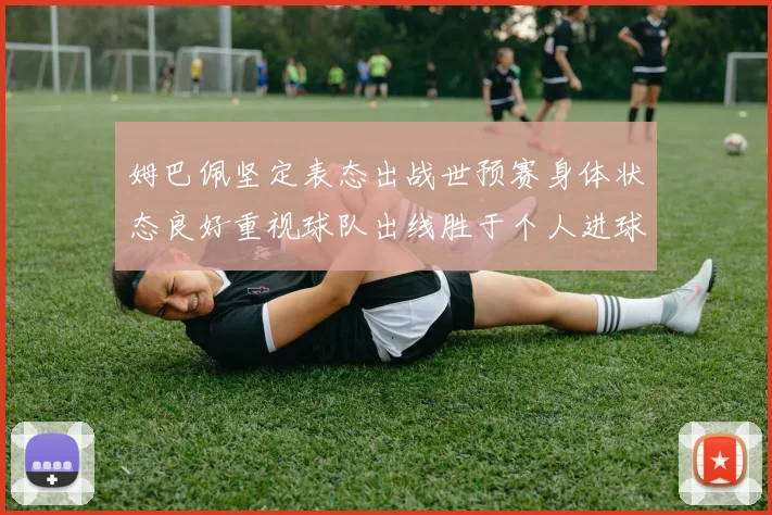 姆巴佩坚定表态出战世预赛身体状态良好重视球队出线胜于个人进球