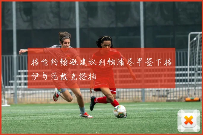 格伦约翰逊建议利物浦尽早签下格伊与范戴克搭档