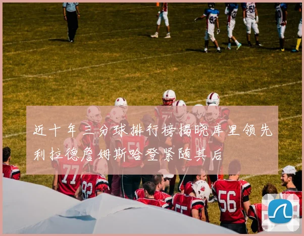 近十年三分球排行榜揭晓库里领先利拉德詹姆斯哈登紧随其后