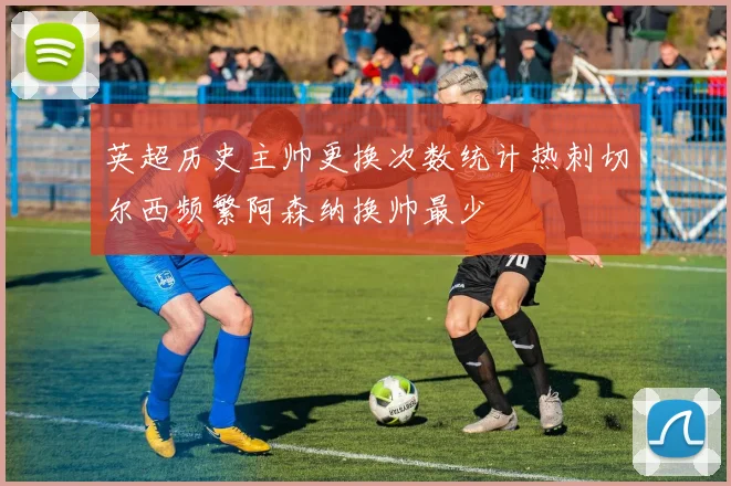 英超历史主帅更换次数统计热刺切尔西频繁阿森纳换帅最少