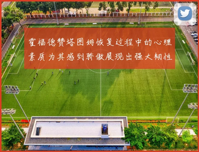 霍福德赞塔图姆恢复过程中的心理素质为其感到骄傲展现出强大韧性与决心